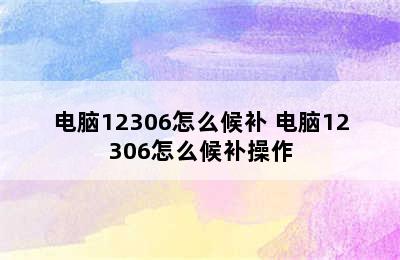 电脑12306怎么候补 电脑12306怎么候补操作